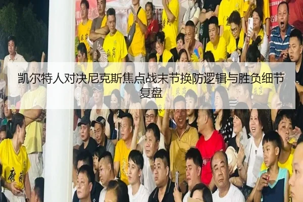凯尔特人对决尼克斯焦点战末节换防逻辑与胜负细节复盘